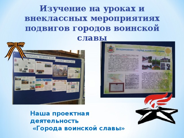 Изучение на уроках и внеклассных мероприятиях подвигов городов воинской славы Наша проектная деятельность  «Города воинской славы» 