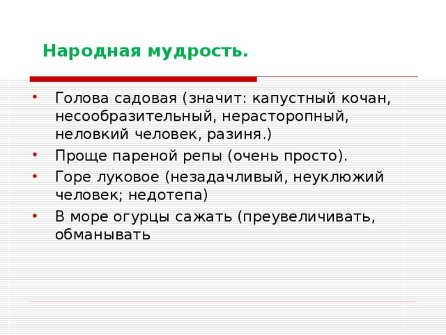  Народная мудрость. Голова садовая (значит: капустный кочан, несообразительный, нерасторопный, неловкий человек, разиня.) Проще пареной репы (очень просто). Горе луковое (незадачливый, неуклюжий человек; недотепа) В море огурцы сажать (преувеличивать, обманывать 