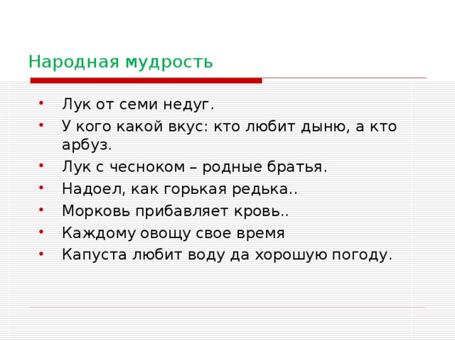 Народная мудрость Лук от семи недуг. У кого какой вкус: кто любит дыню, а кто арбуз. Лук с чесноком – родные братья. Надоел, как горькая редька.. Морковь прибавляет кровь.. Каждому овощу свое время Капуста любит воду да хорошую погоду. 