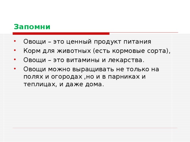 Запомни Овощи – это ценный продукт питания Корм для животных (есть кормовые сорта), Овощи – это витамины и лекарства. Овощи можно выращивать не только на полях и огородах ,но и в парниках и теплицах, и даже дома. 