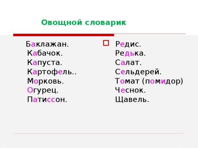  Овощной словарик  Б а клажан.  К а бачок.  К а пуста.  К а ртоф е ль..  М о рковь.   О гурец.  П а ти сс он.    Р е дис.  Ре дь ка.  С а лат.  С е льдерей.  Т о мат (п о м и дор)  Ч е снок.  Щавель. 