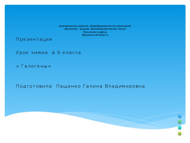   муниципальное казенное общеобразовательное учреждение  «Щученская средняя общеобразовательная школа»  Лискинского района  Воронежской области   Презентация Урок химии в 9 классе « Галогены» Подготовила Пащенко Галина Владимировна  