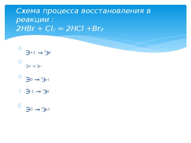 Схема процесса восстановления в реакции :  2HBr + Сl 2 = 2HCl +Br 2  Э +1  → Э 0 Э 0  → Э -1 Э 0  → Э +1 Э -1  → Э 0 Э 0  → Э +3 