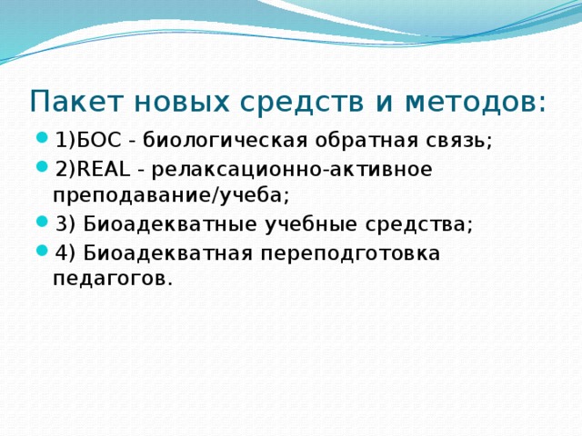 Пакет новых средств и методов: 1)БОС - биологическая обратная связь; 2)REAL - релаксационно-активное преподавание/учеба; 3) Биоадекватные учебные средства; 4) Биоадекватная переподготовка педагогов. 