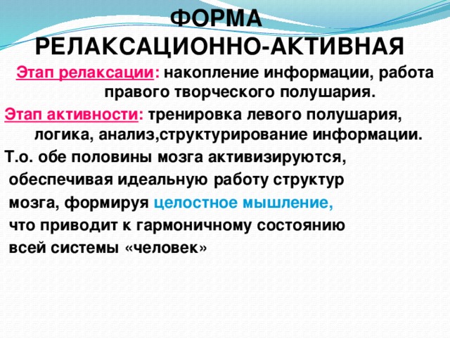 ФОРМА  РЕЛАКСАЦИОННО-АКТИВНАЯ Этап релаксации : накопление информации, работа правого творческого полушария. Этап активности : тренировка левого полушария, логика, анализ,структурирование информации. Т.о. обе половины мозга активизируются,  обеспечивая идеальную работу структур  мозга, формируя целостное мышление,  что приводит к гармоничному состоянию  всей системы «человек» 