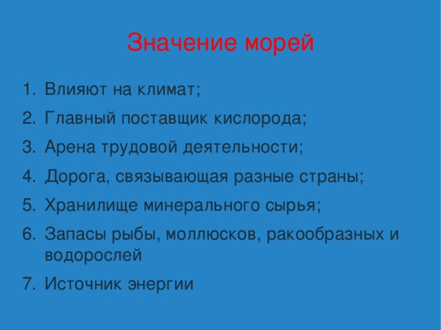 Значение морей Влияют на климат; Главный поставщик кислорода; Арена трудовой деятельности; Дорога, связывающая разные страны; Хранилище минерального сырья; Запасы рыбы, моллюсков, ракообразных и водорослей Источник энергии 