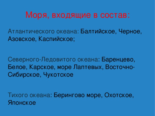 Моря, входящие в состав: Атлантического океана: Балтийское, Черное, Азовское, Каспийское; Северного-Ледовитого океана : Баренцево, Белое, Карское, море Лаптевых, Восточно-Сибирское, Чукотское Тихого океана : Берингово море, Охотское, Японское 