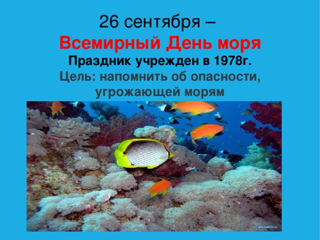 26 сентября –  Всемирный День моря  Праздник учрежден в 1978г.  Цель: напомнить об опасности, угрожающей морям 