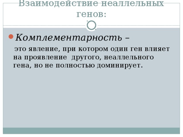 Взаимодействие неаллельных генов: Комплементарность –   это явление, при котором один ген влияет на проявление другого, неаллельного гена, но не полностью доминирует. 