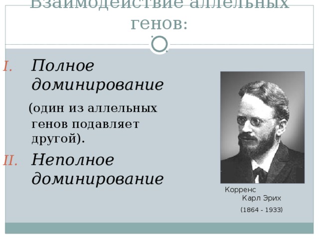 Взаимодействие аллельных генов: Полное доминирование  (один из аллельных генов подавляет другой). Неполное доминирование Корренс Карл Эрих (1864 - 1933) 