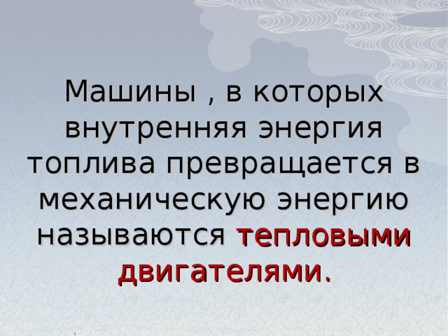 Машины , в которых внутренняя энергия топлива превращается в механическую энергию называются тепловыми двигателями. 