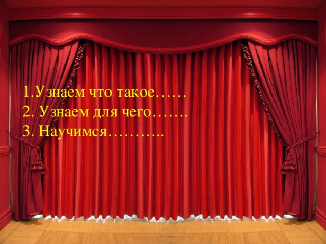 1.Узнаем что такое…… 2. Узнаем для чего……. 3. Научимся……….. 