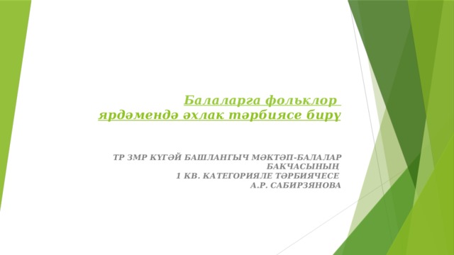 Балаларга фольклор ярдәмендә әхлак тәрбиясе бирү    ТР ЗМР КҮГӘЙ БАШЛАНГЫЧ МӘКТӘП-БАЛАЛАР БАКЧАСЫНЫҢ  1 КВ. КАТЕГОРИЯЛЕ ТӘРБИЯЧЕСЕ  А.Р. САБИРЗЯНОВА 