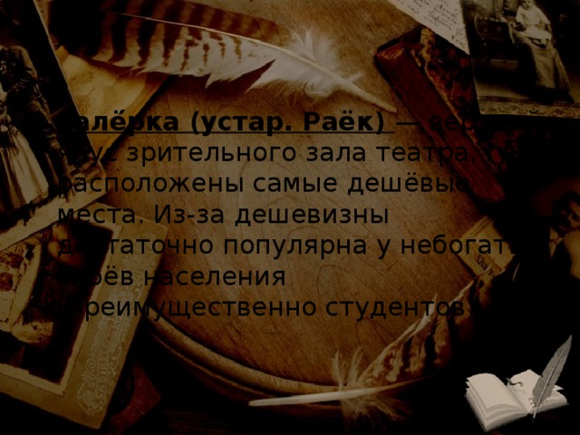 Галё́рка (устар. Раёк) — верхний ярус зрительного зала театра, где расположены самые дешёвые места. Из-за дешевизны достаточно популярна у небогатых слоёв населения (преимущественно студентов). 