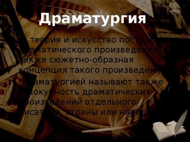 Драматургия — теория и искусство построения драматического произведения, а также сюжетно-образная концепция такого произведения.  Драматургией называют также совокупность драматических произведений отдельного писателя, страны или народа.. 