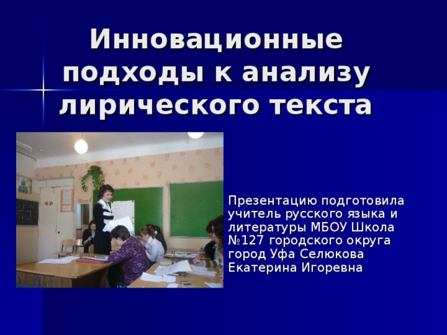 Инновационные подходы к анализу лирического текста Презентацию подготовила учитель русского языка и литературы МБОУ Школа №127 городского округа город Уфа Селюкова Екатерина Игоревна 