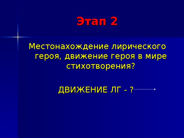 Этап 2 Местонахождение лирического героя, движение героя в мире стихотворения? ДВИЖЕНИЕ ЛГ - ? 