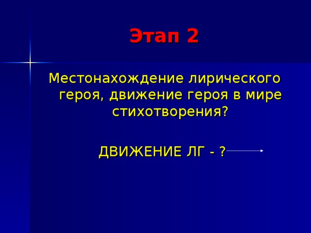 Этап 2 Местонахождение лирического героя, движение героя в мире стихотворения? ДВИЖЕНИЕ ЛГ - ? 