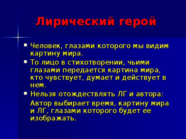  Лирический герой Человек, глазами которого мы видим картину мира. То лицо в стихотворении, чьими глазами передается картина мира, кто чувствует, думает и действует в нем. Нельзя отождествлять ЛГ и автора:  Автор выбирает время, картину мира и ЛГ, глазами которого будет ее изображать. 