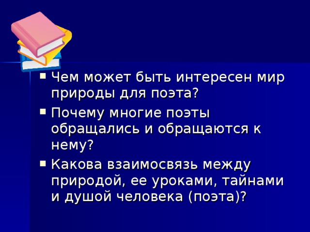 Чем может быть интересен мир природы для поэта? Почему многие поэты обращались и обращаются к нему? Какова взаимосвязь между природой, ее уроками, тайнами и душой человека (поэта)? 