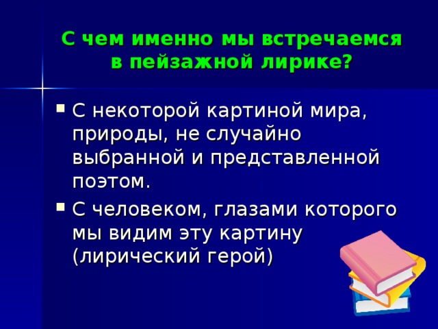 С чем именно мы встречаемся в пейзажной лирике? С некоторой картиной мира, природы, не случайно выбранной и представленной поэтом. С человеком, глазами которого мы видим эту картину (лирический герой)  