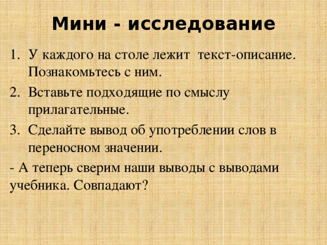 Мини - исследование У каждого на столе лежит  текст-описание. Познакомьтесь с ним. Вставьте подходящие по смыслу прилагательные. Сделайте вывод об употреблении слов в переносном значении. - А теперь сверим наши выводы с выводами учебника. Совпадают?