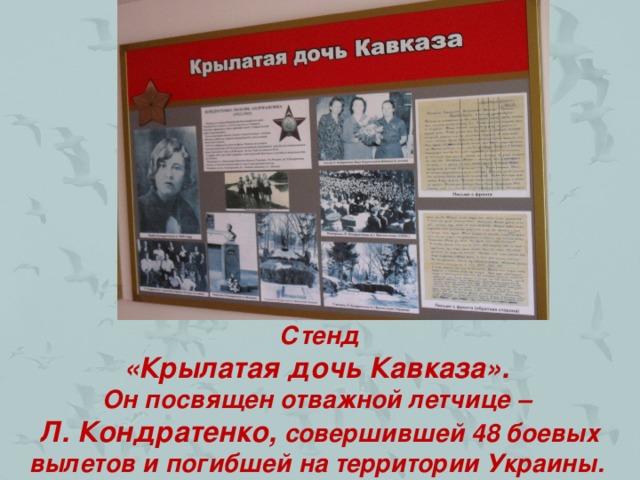 Стенд  «Крылатая дочь Кавказа».  Он посвящен отважной летчице –  Л. Кондратенко, совершившей 48 боевых вылетов и погибшей на территории Украины.