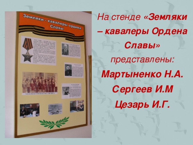 На стенде «Земляки – кавалеры Ордена Славы» представлены: Мартыненко Н.А. Сергеев И.М Цезарь И.Г.