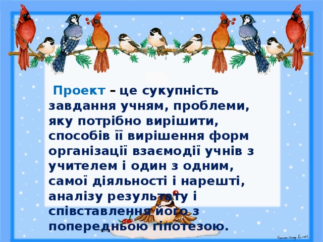   Проект – це сукупність завдання учням, проблеми, яку потрібно вирішити, способів її вирішення форм організації взаємодії учнів з учителем і один з одним, самої діяльності і нарешті, аналізу результату і співставлення його з попередньою гіпотезою. 