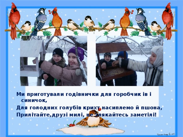 Ми приготували годівнички для горобчик ів і синичок, Для голодних голубів крихт насиплемо й пшона, Прилітайте,друзі милі, не злякайтесь заметілі! 
