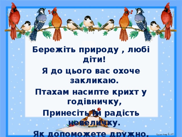  Бережіть природу , любі діти! Я до цього вас охоче закликаю. Птахам насипте крихт у годівничку, Принесіть їм радість невеличку. Як допоможете дружно, малята, Виживуть взимку птахи і звірята. 
