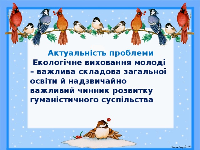  Актуальність проблеми  Екологічне виховання молоді – важлива складова загальної освіти й надзвичайно важливий чинник розвитку гуманістичного суспільства 