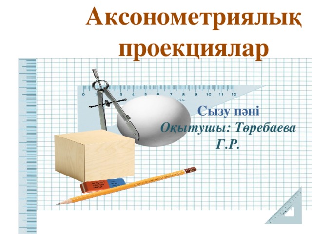 Аксонометриялық проекциялар Сызу пәні Оқытушы: Төребаева Г.Р. 