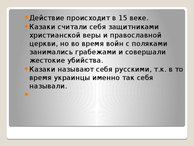 Действие происходит в 15 веке. Казаки считали себя защитниками христианской веры и православной церкви, но во время войн с поляками занимались грабежами и совершали жестокие убийства. Казаки называют себя русскими, т.к. в то время украинцы именно так себя называли. 