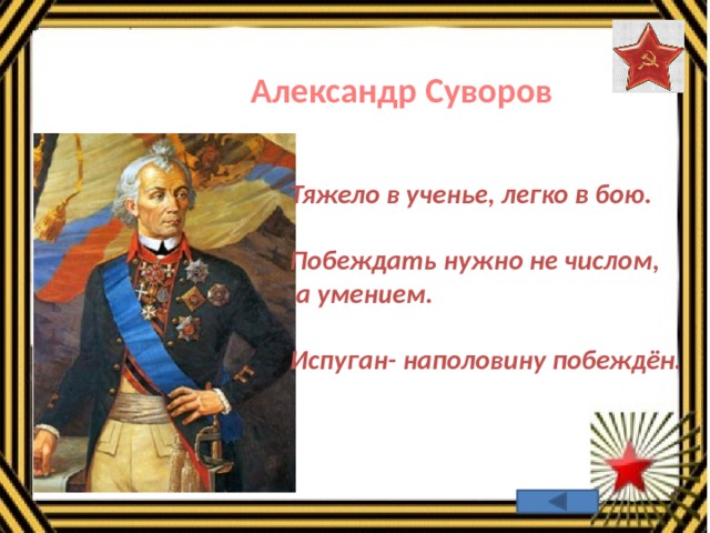 Александр Суворов Тяжело в ученье, легко в бою.  Побеждать нужно не числом,  а умением.  Испуган- наполовину побеждён. 