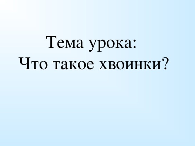 Тема урока: Что такое хвоинки? 