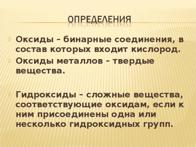 Оксиды – бинарные соединения, в состав которых входит кислород. Оксиды металлов – твердые вещества.  Гидроксиды – сложные вещества, соответствующие оксидам, если к ним присоединены одна или несколько гидроксидных групп. 