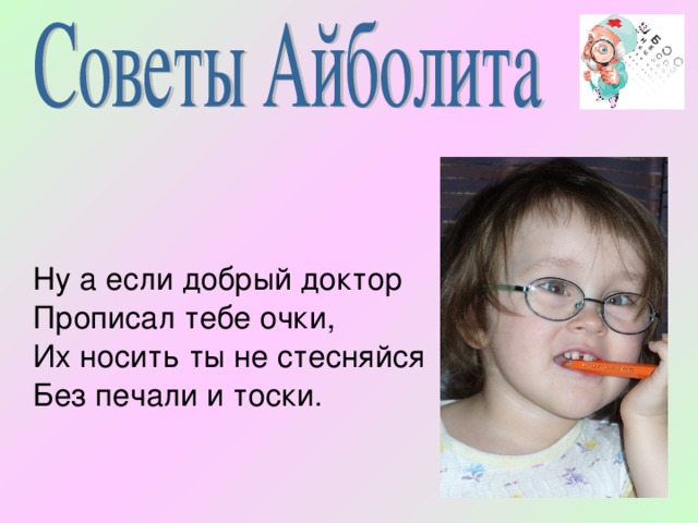  Ну а если добрый доктор  Прописал тебе очки,  Их носить ты не стесняйся  Без печали и тоски. 