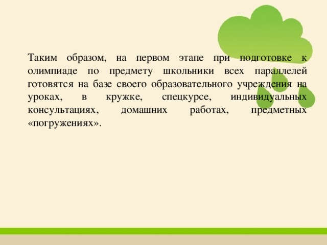 Таким образом, на первом этапе при подготовке к олимпиаде по предмету школьники всех параллелей готовятся на базе своего образовательного учреждения на уроках, в кружке, спецкурсе, индивидуальных консультациях, домашних работах, предметных «погружениях». 