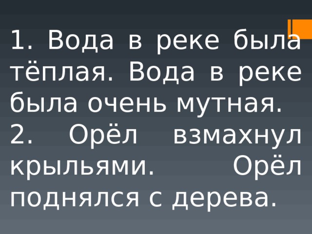 1. Вода в реке была тёплая. Вода в реке была очень мутная. 2. Орёл взмахнул крыльями. Орёл поднялся с дерева. 