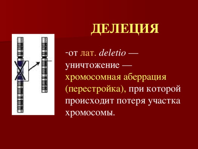 ДЕЛЕЦИЯ от лат.  deletio — уничтожение — хромосомная аберрация  (перестройка), при которой происходит потеря участка хромосомы. 