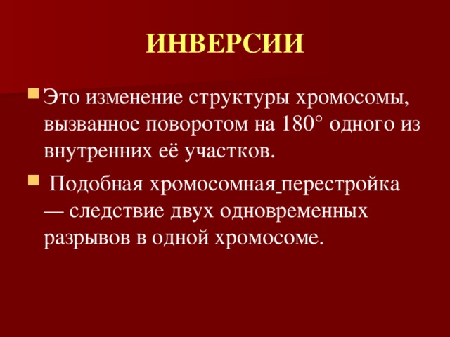 ИНВЕРСИИ Это изменение структуры хромосомы, вызванное поворотом на 180° одного из внутренних её участков.  Подобная хромосомная  перестройка — следствие двух одновременных разрывов в одной хромосоме. 
