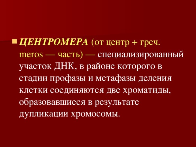 ЦЕНТРОМЕРА (от центр + греч. meros — часть) — специализированный участок ДНК, в районе которого в стадии профазы и метафазы деления клетки соединяются две хроматиды, образовавшиеся в результате дупликации хромосомы. 