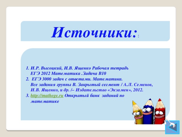 Источники: :    1. И.Р. Высоцкий, И.В. Ященко Рабочая тетрадь  ЕГЭ 2012 Математика .Задача В10 2. ЕГЭ 3000 задач с ответами. Математика.  Все задания группы В. Закрытый сегмент  / А.Л. Семенов,  И.В. Ященко, и др. /– Издательство «Экзамен», 2012. 3. http://mathege.ru Открытый банк заданий по  математике    