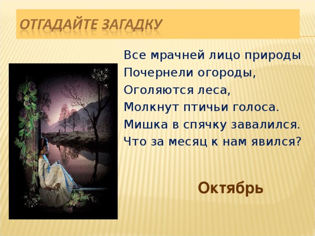Все мрачней лицо природы Почернели огороды, Оголяются леса, Молкнут птичьи голоса. Мишка в спячку завалился. Что за месяц к нам явился? Октябрь 