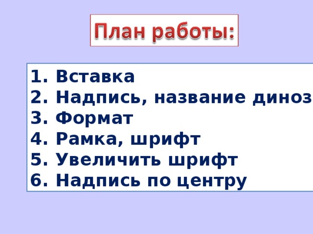 Вставка Надпись, название динозавра Формат Рамка, шрифт Увеличить шрифт Надпись по центру