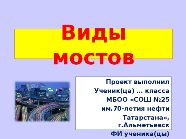 Виды мостов Проект выполнил Ученик(ца) … класса МБОО «СОШ №25 им.70-летия нефти Татарстана», г.Альметьевск ФИ ученика(цы)