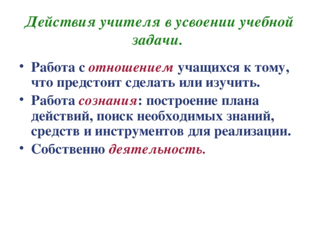 Действия учителя в усвоении учебной задачи. Работа с отношением  учащихся к тому, что предстоит сделать или изучить. Работа сознания : построение плана действий, поиск необходимых знаний, средств и инструментов для реализации. Собственно деятельность. 