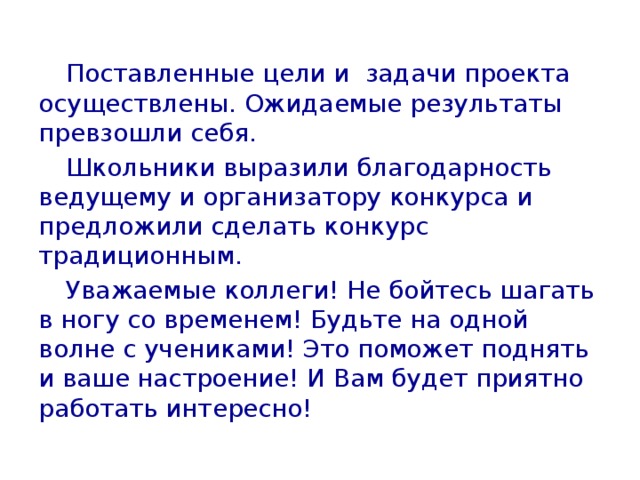  Поставленные цели и задачи проекта осуществлены. Ожидаемые результаты превзошли себя.  Школьники выразили благодарность ведущему и организатору конкурса и предложили сделать конкурс традиционным.  Уважаемые коллеги! Не бойтесь шагать в ногу со временем! Будьте на одной волне с учениками! Это поможет поднять и ваше настроение! И Вам будет приятно работать интересно! 