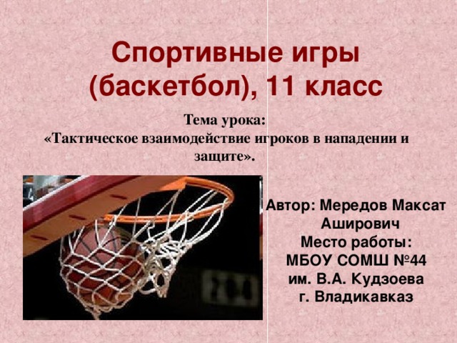 Спортивные игры (баскетбол), 11 класс Тема урока:  «Тактическое взаимодействие игроков в нападении и защите».  Автор: Мередов Максат Аширович  Место работы: МБОУ СОМШ №44 им. В.А. Кудзоева г. Владикавказ 